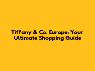 Tiffany & Co. Europe: Your Ultimate Shopping Guide