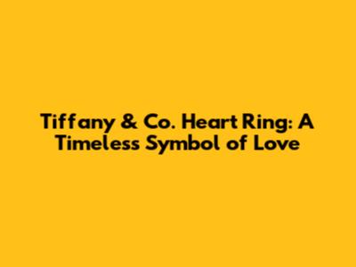 Tiffany & Co. Heart Ring: A Timeless Symbol of Love