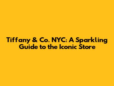 Tiffany & Co. NYC: A Sparkling Guide to the Iconic Store
