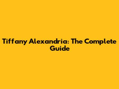 Tiffany Alexandria: The Complete Guide