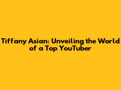 Tiffany Asian: Unveiling the World of a Top YouTuber