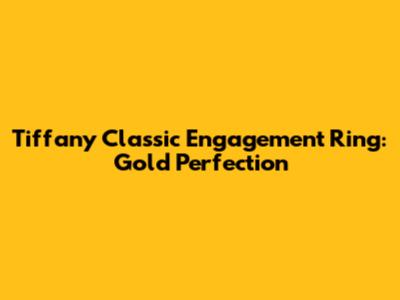Tiffany Classic Engagement Ring: Gold Perfection