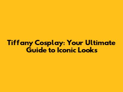 Tiffany Cosplay: Your Ultimate Guide to Iconic Looks