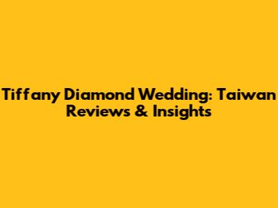 Tiffany Diamond Wedding: Taiwan Reviews & Insights
