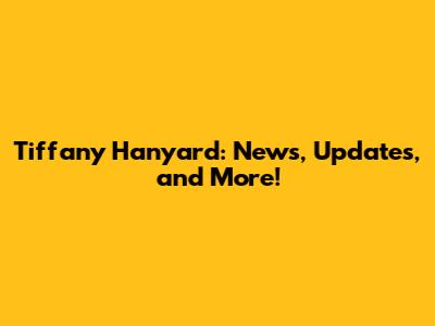 Tiffany Hanyard: News, Updates, and More!