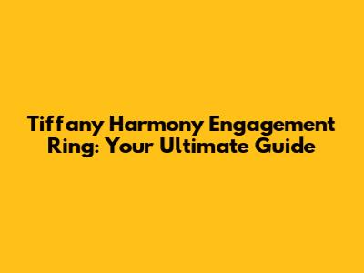 Tiffany Harmony Engagement Ring: Your Ultimate Guide