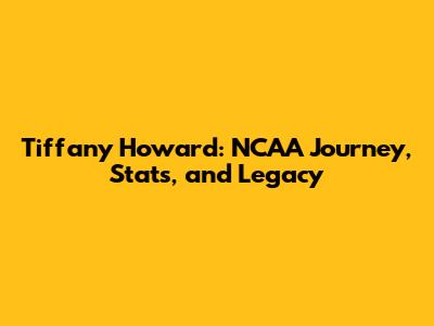 Tiffany Howard: NCAA Journey, Stats, and Legacy