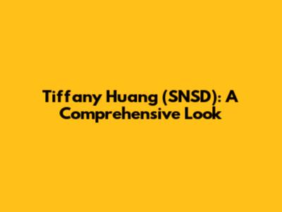 Tiffany Huang (SNSD): A Comprehensive Look