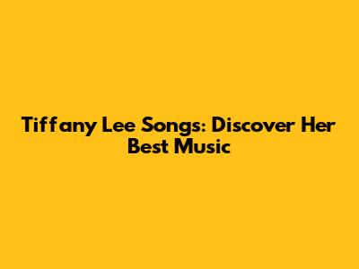 Tiffany Lee Songs: Discover Her Best Music