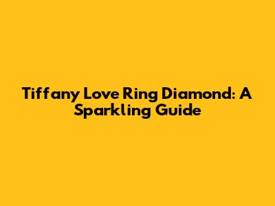Tiffany Love Ring Diamond: A Sparkling Guide