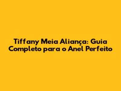 Tiffany Meia Aliança: Guia Completo para o Anel Perfeito