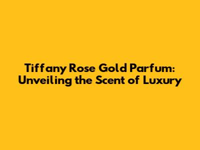 Tiffany Rose Gold Parfum: Unveiling the Scent of Luxury