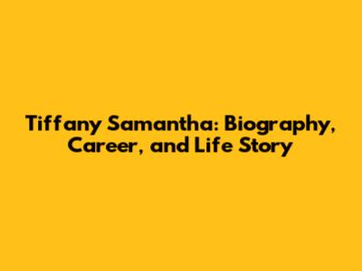 Tiffany Samantha: Biography, Career, and Life Story