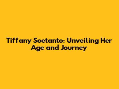 Tiffany Soetanto: Unveiling Her Age and Journey