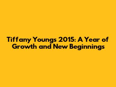 Tiffany Young's 2015: A Year of Growth and New Beginnings