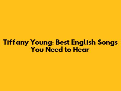 Tiffany Young: Best English Songs You Need to Hear