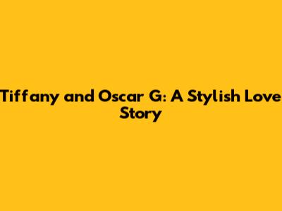 Tiffany and Oscar G: A Stylish Love Story