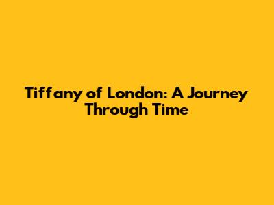 Tiffany of London: A Journey Through Time
