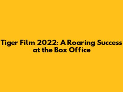 Tiger Film 2022: A Roaring Success at the Box Office