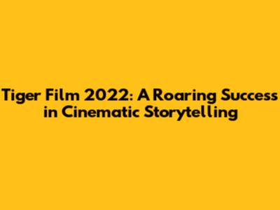 Tiger Film 2022: A Roaring Success in Cinematic Storytelling