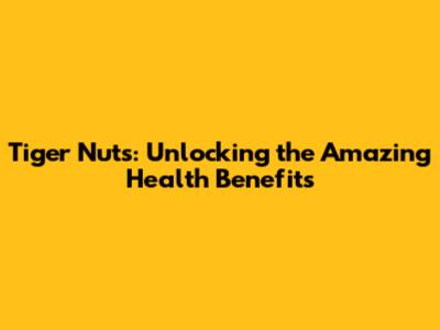 Tiger Nuts: Unlocking the Amazing Health Benefits