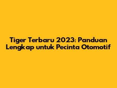 Tiger Terbaru 2023: Panduan Lengkap untuk Pecinta Otomotif