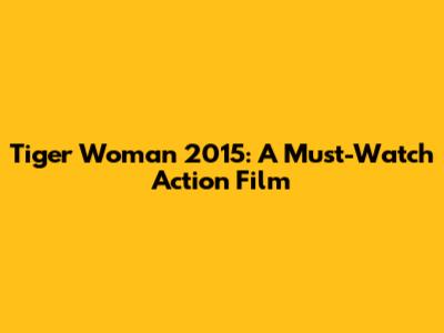 Tiger Woman 2015: A Must-Watch Action Film