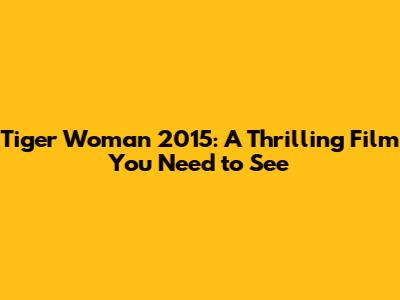 Tiger Woman 2015: A Thrilling Film You Need to See