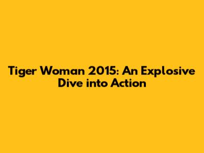 Tiger Woman 2015: An Explosive Dive into Action