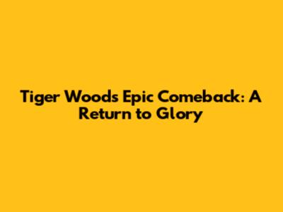 Tiger Woods' Epic Comeback: A Return to Glory