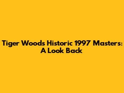 Tiger Woods' Historic 1997 Masters: A Look Back