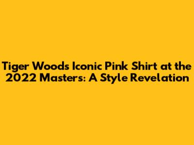 Tiger Woods' Iconic Pink Shirt at the 2022 Masters: A Style Revelation