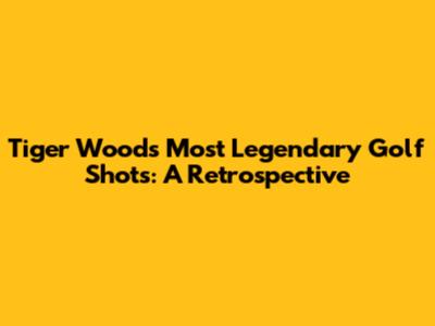 Tiger Woods' Most Legendary Golf Shots: A Retrospective