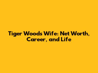 Tiger Woods' Wife: Net Worth, Career, and Life