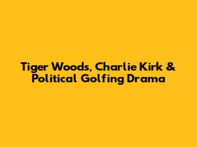 Tiger Woods, Charlie Kirk & Political Golfing Drama