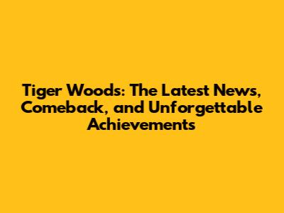 Tiger Woods: The Latest News, Comeback, and Unforgettable Achievements