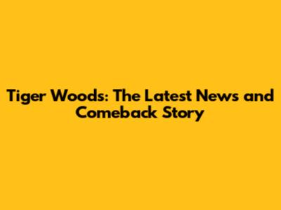 Tiger Woods: The Latest News and Comeback Story