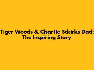 Tiger Woods & Charlie Sckirk's Dad: The Inspiring Story