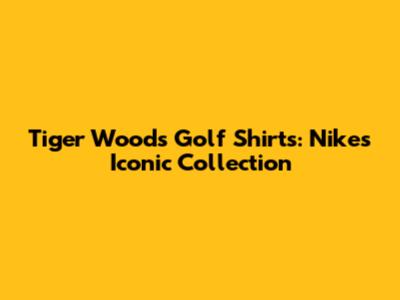 Tiger Woods Golf Shirts: Nike's Iconic Collection