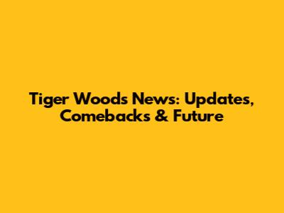 Tiger Woods News: Updates, Comebacks & Future