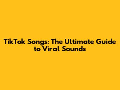 TikTok Songs: The Ultimate Guide to Viral Sounds