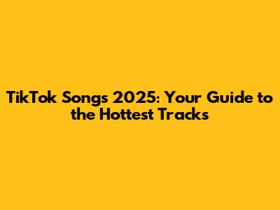 TikTok Songs 2025: Your Guide to the Hottest Tracks