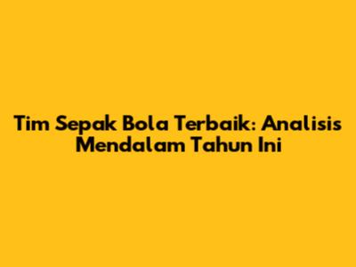Tim Sepak Bola Terbaik: Analisis Mendalam Tahun Ini