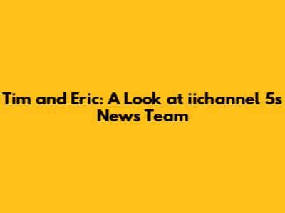 Tim and Eric: A Look at iichannel 5's News Team