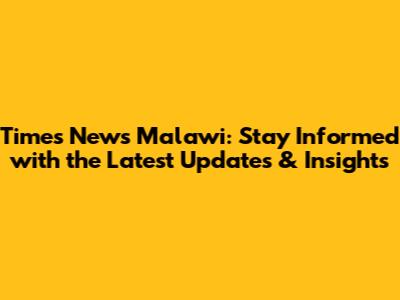 Times News Malawi: Stay Informed with the Latest Updates & Insights