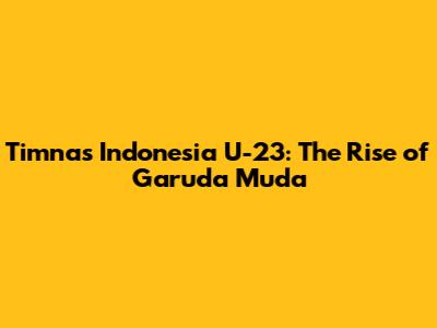 Timnas Indonesia U-23: The Rise of Garuda Muda