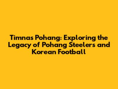Timnas Pohang: Exploring the Legacy of Pohang Steelers and Korean Football