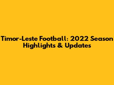 Timor-Leste Football: 2022 Season Highlights & Updates