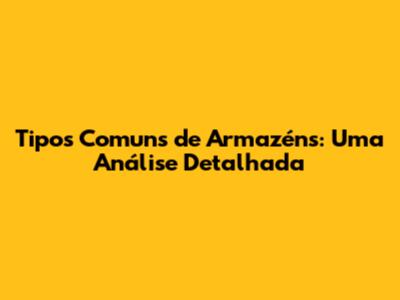 Tipos Comuns de Armazéns: Uma Análise Detalhada