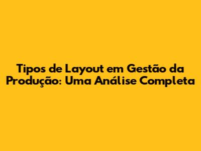 Tipos de Layout em Gestão da Produção: Uma Análise Completa
